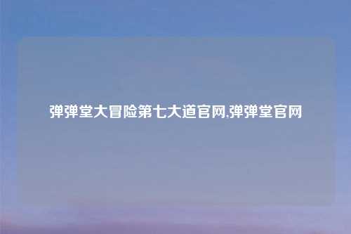 弹弹堂大冒险第七大道官网,弹弹堂官网