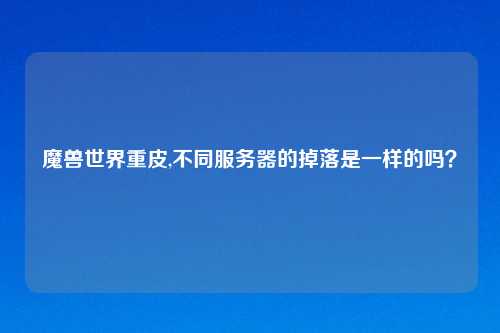 魔兽世界重皮,不同服务器的掉落是一样的吗？