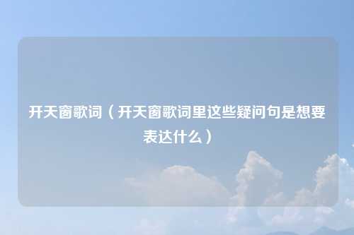 开天窗歌词（开天窗歌词里这些疑问句是想要表达什么）