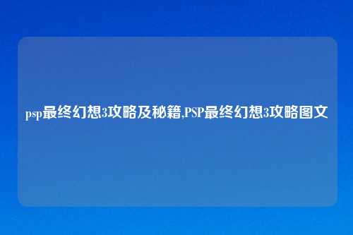 psp最终幻想3攻略及秘籍,PSP最终幻想3攻略图文