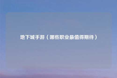 地下城手游（哪些职业最值得期待）