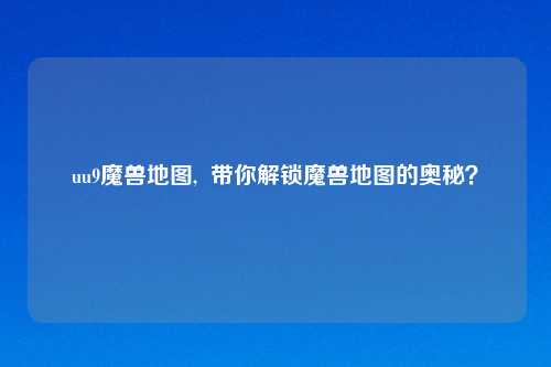 uu9魔兽地图,  带你解锁魔兽地图的奥秘？
