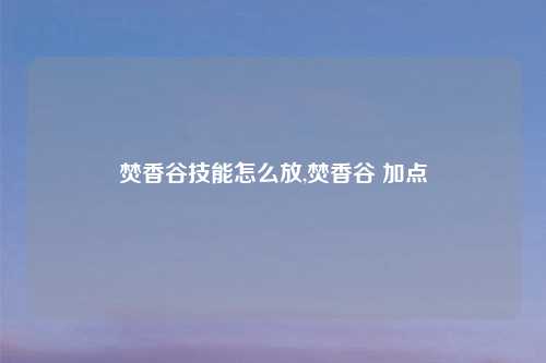 焚香谷技能怎么放,焚香谷 加点