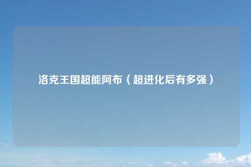 洛克王国超能阿布（超进化后有多强）