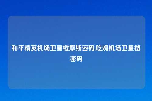 和平精英机场卫星楼摩斯密码,吃鸡机场卫星楼密码