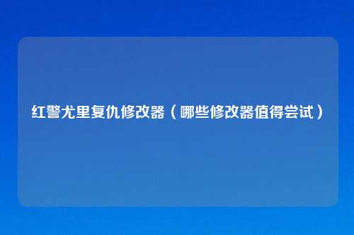 红警尤里复仇修改器（哪些修改器值得尝试）
