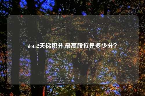 dota2天梯积分,最高段位是多少分？