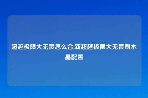 超越极限大无畏怎么合,新超越极限大无畏刷水晶配置