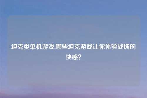 坦克类单机游戏,哪些坦克游戏让你体验战场的快感？