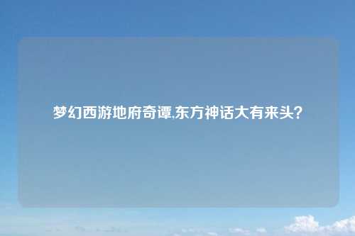 梦幻西游地府奇谭,东方神话大有来头？