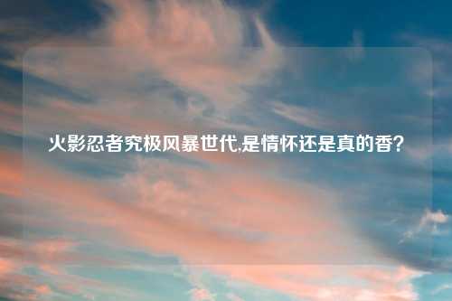 火影忍者究极风暴世代,是情怀还是真的香？
