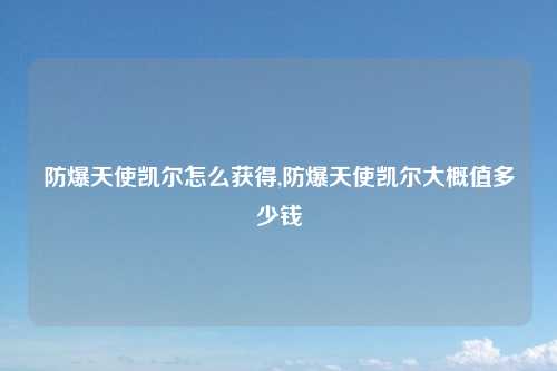 防爆天使凯尔怎么获得,防爆天使凯尔大概值多少钱