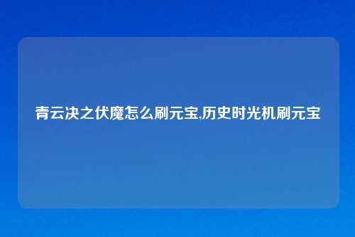 青云决之伏魔怎么刷元宝,历史时光机刷元宝