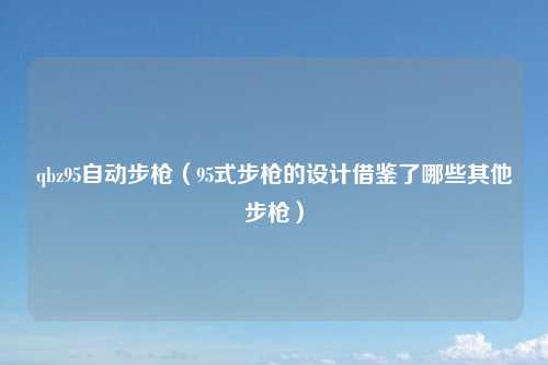 qbz95自动步枪（95式步枪的设计借鉴了哪些其他步枪）