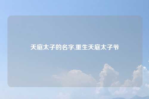 天庭太子的名字,重生天庭太子爷