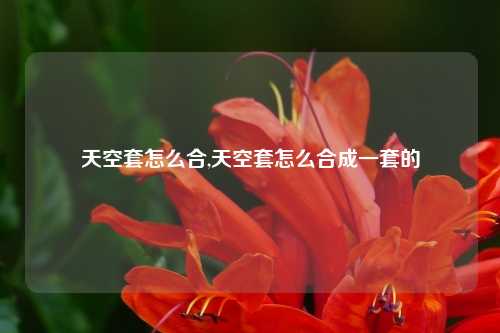 天空套怎么合,天空套怎么合成一套的