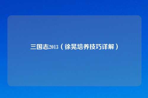 三国志2013（徐晃培养技巧详解）