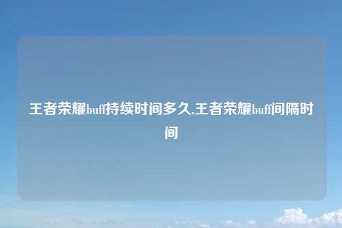 王者荣耀buff持续时间多久,王者荣耀buff间隔时间