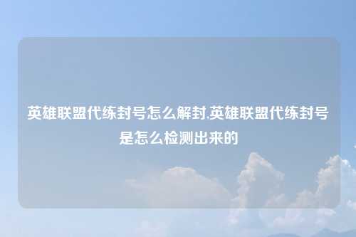 英雄联盟代练封号怎么解封,英雄联盟代练封号是怎么检测出来的