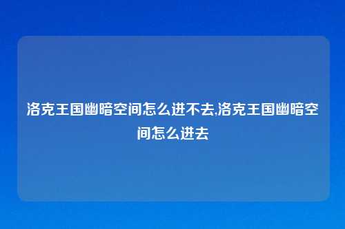 洛克王国幽暗空间怎么进不去,洛克王国幽暗空间怎么进去