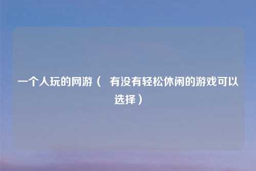 一个人玩的网游（  有没有轻松休闲的游戏可以选择）