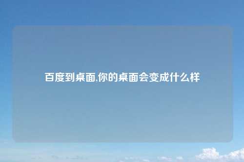 百度到桌面,你的桌面会变成什么样