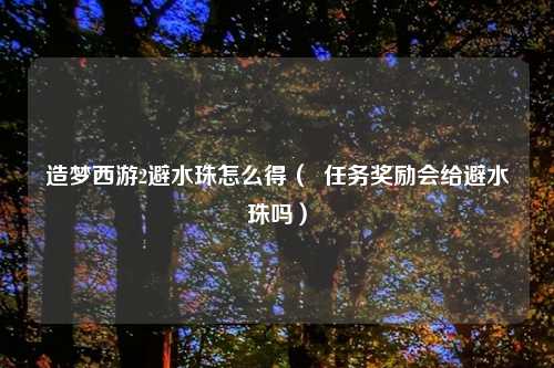 造梦西游2避水珠怎么得（  任务奖励会给避水珠吗）