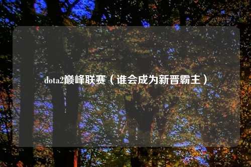 dota2巅峰联赛（谁会成为新晋霸主）