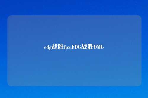 edg战胜fpx,EDG战胜OMG