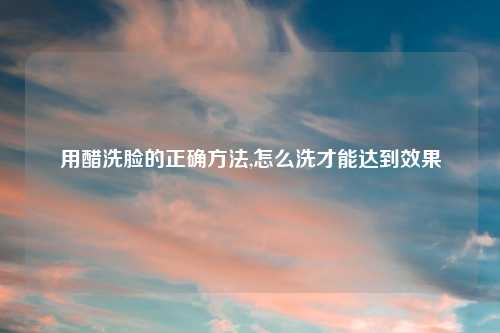 用醋洗脸的正确方法,怎么洗才能达到效果