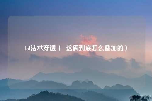 lol法术穿透（  这俩到底怎么叠加的）