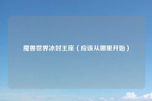 魔兽世界冰封王座（应该从哪里开始）