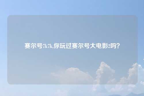 赛尔号7k7k,你玩过赛尔号大电影2吗？