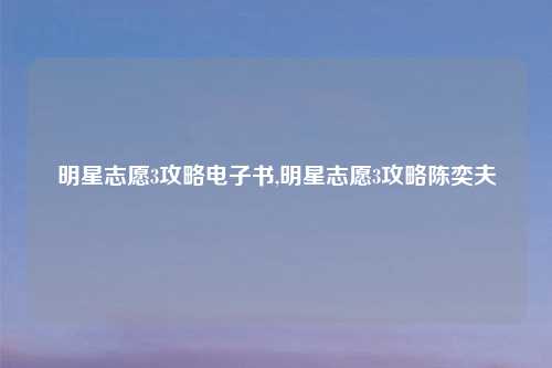 明星志愿3攻略电子书,明星志愿3攻略陈奕夫