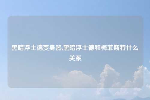 黑暗浮士德变身器,黑暗浮士德和梅菲斯特什么关系