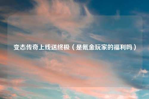 变态传奇上线送终极（是氪金玩家的福利吗）