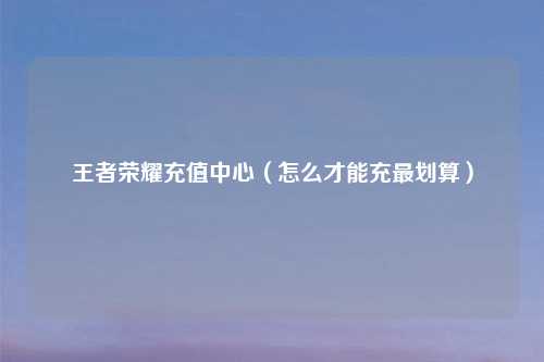 王者荣耀充值中心（怎么才能充最划算）