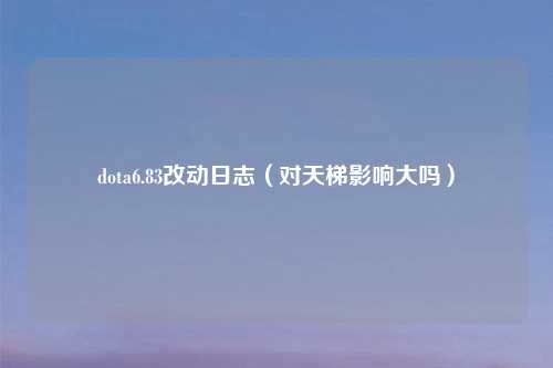 dota6.83改动日志（对天梯影响大吗）