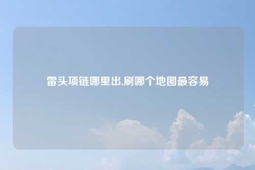 雷头项链哪里出,刷哪个地图最容易
