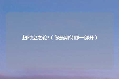 超时空之轮2（你最期待哪一部分）