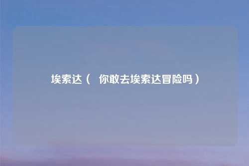 埃索达（  你敢去埃索达冒险吗）