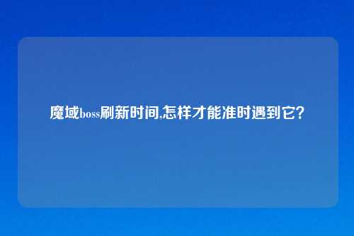 魔域boss刷新时间,怎样才能准时遇到它？