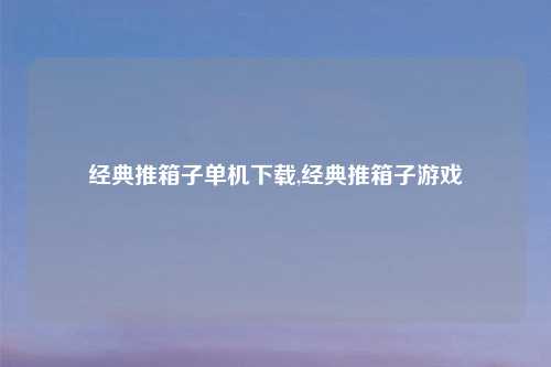 经典推箱子单机下载,经典推箱子游戏