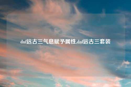 dnf远古三气息赋予属性,dnf远古三套装