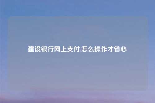 建设银行网上支付,怎么操作才省心