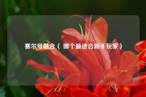 赛尔号融合（ 哪个最适合新手玩家）