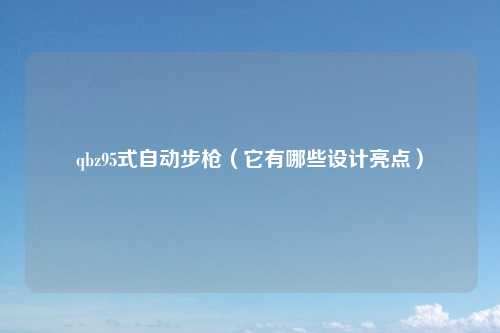 qbz95式自动步枪（它有哪些设计亮点）