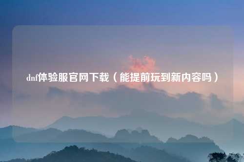 dnf体验服官网下载（能提前玩到新内容吗）