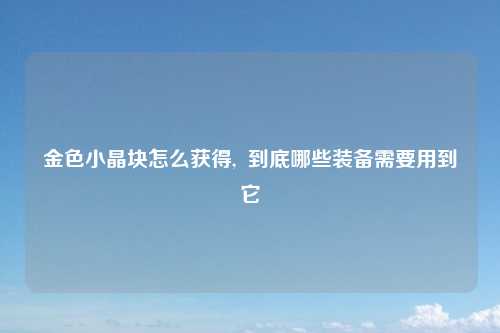 金色小晶块怎么获得,  到底哪些装备需要用到它