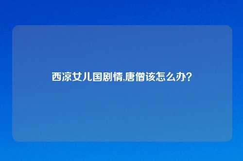 西凉女儿国剧情,唐僧该怎么办？